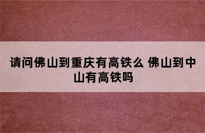 请问佛山到重庆有高铁么 佛山到中山有高铁吗